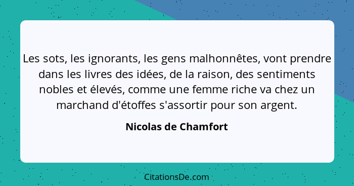 Les sots, les ignorants, les gens malhonnêtes, vont prendre dans les livres des idées, de la raison, des sentiments nobles et él... - Nicolas de Chamfort