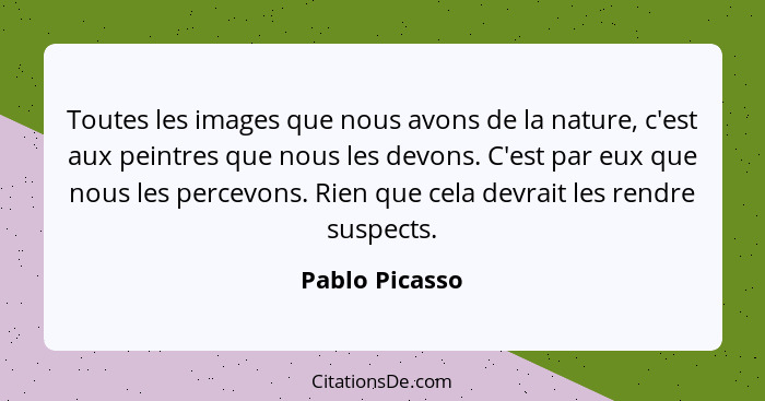 Toutes les images que nous avons de la nature, c'est aux peintres que nous les devons. C'est par eux que nous les percevons. Rien que... - Pablo Picasso