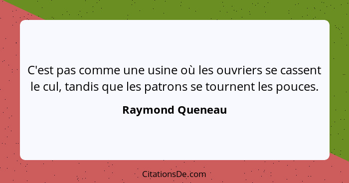 C'est pas comme une usine où les ouvriers se cassent le cul, tandis que les patrons se tournent les pouces.... - Raymond Queneau