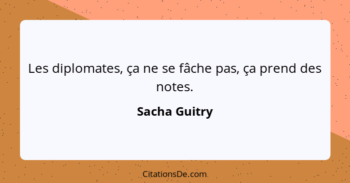 Les diplomates, ça ne se fâche pas, ça prend des notes.... - Sacha Guitry