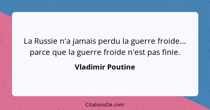 La Russie n'a jamais perdu la guerre froide... parce que la guerre froide n'est pas finie.... - Vladimir Poutine