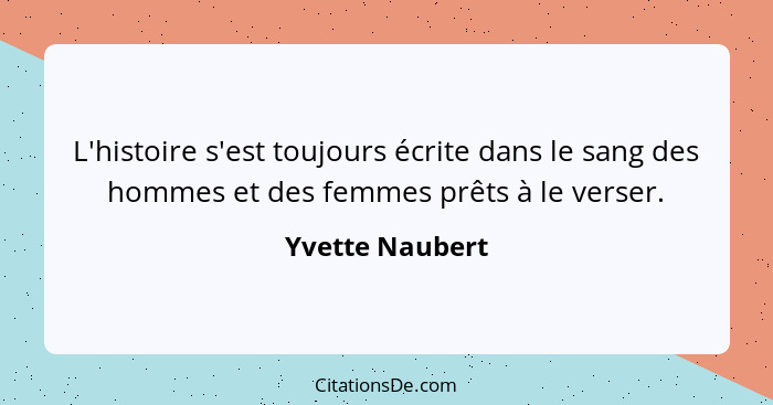 L'histoire s'est toujours écrite dans le sang des hommes et des femmes prêts à le verser.... - Yvette Naubert