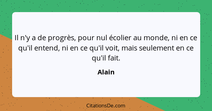 Il n'y a de progrès, pour nul écolier au monde, ni en ce qu'il entend, ni en ce qu'il voit, mais seulement en ce qu'il fait.... - Alain