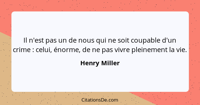 Il n'est pas un de nous qui ne soit coupable d'un crime : celui, énorme, de ne pas vivre pleinement la vie.... - Henry Miller