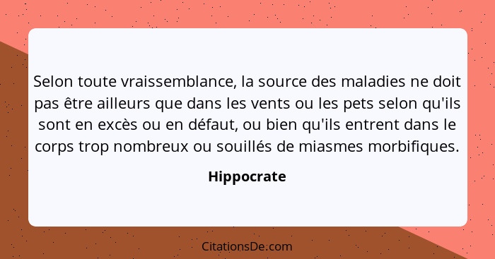 Selon toute vraissemblance, la source des maladies ne doit pas être ailleurs que dans les vents ou les pets selon qu'ils sont en excès ou... - Hippocrate