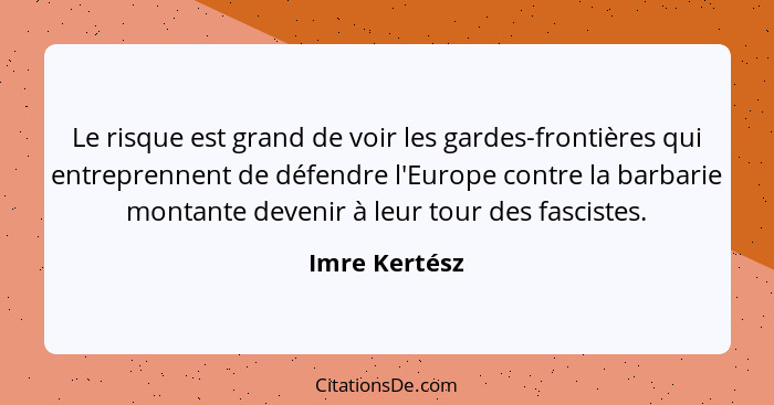 Le risque est grand de voir les gardes-frontières qui entreprennent de défendre l'Europe contre la barbarie montante devenir à leur tou... - Imre Kertész