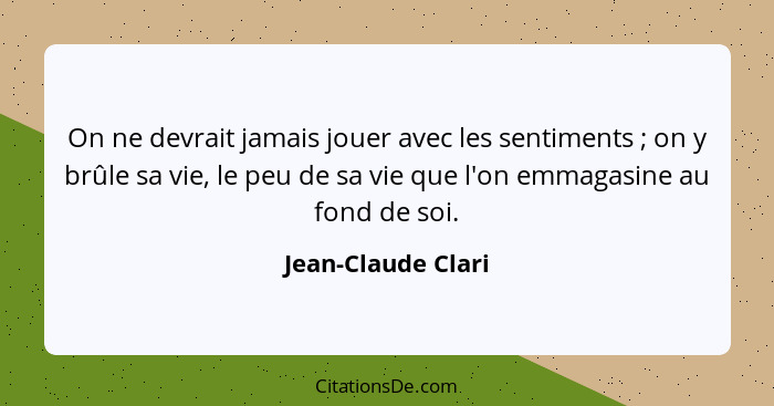 On ne devrait jamais jouer avec les sentiments ; on y brûle sa vie, le peu de sa vie que l'on emmagasine au fond de soi.... - Jean-Claude Clari