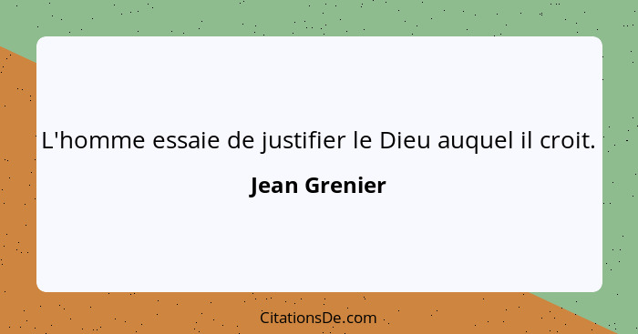 L'homme essaie de justifier le Dieu auquel il croit.... - Jean Grenier