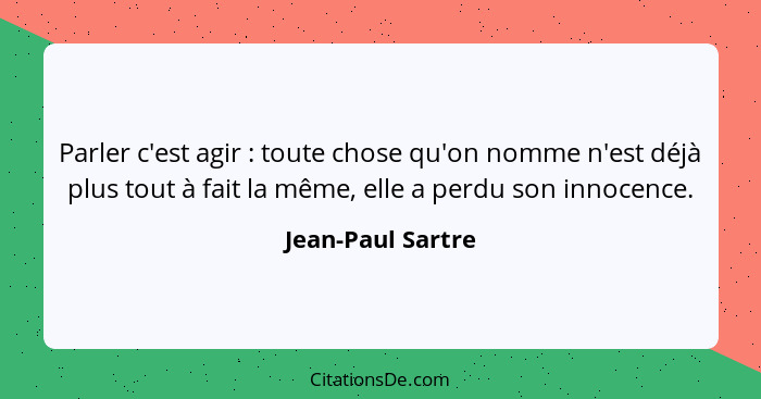 Parler c'est agir : toute chose qu'on nomme n'est déjà plus tout à fait la même, elle a perdu son innocence.... - Jean-Paul Sartre
