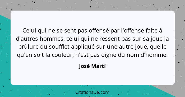 Celui qui ne se sent pas offensé par l'offense faite à d'autres hommes, celui qui ne ressent pas sur sa joue la brûlure du soufflet appli... - José Martí