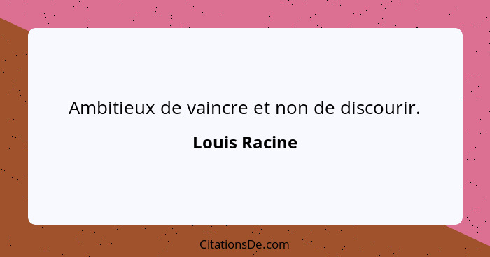 Ambitieux de vaincre et non de discourir.... - Louis Racine