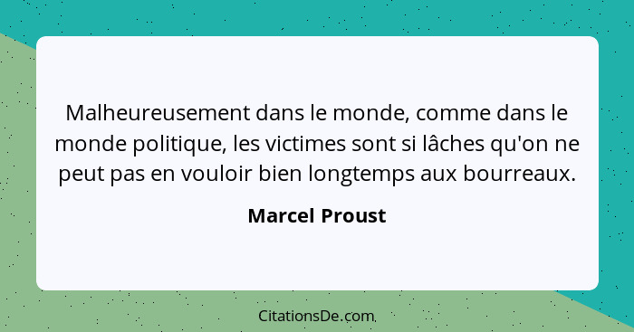 Malheureusement dans le monde, comme dans le monde politique, les victimes sont si lâches qu'on ne peut pas en vouloir bien longtemps... - Marcel Proust