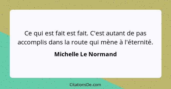 Ce qui est fait est fait. C'est autant de pas accomplis dans la route qui mène à l'éternité.... - Michelle Le Normand