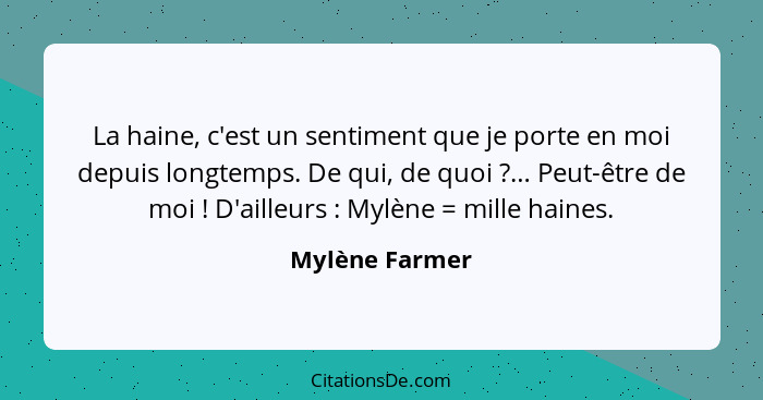 La haine, c'est un sentiment que je porte en moi depuis longtemps. De qui, de quoi ?… Peut-être de moi ! D'ailleurs : M... - Mylène Farmer