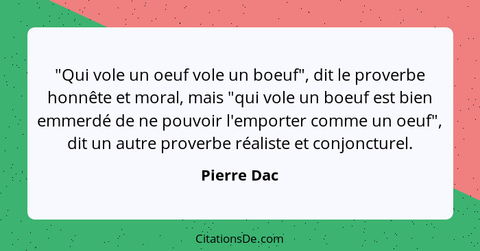 "Qui vole un oeuf vole un boeuf", dit le proverbe honnête et moral, mais "qui vole un boeuf est bien emmerdé de ne pouvoir l'emporter com... - Pierre Dac