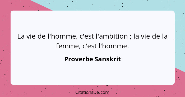 La vie de l'homme, c'est l'ambition ; la vie de la femme, c'est l'homme.... - Proverbe Sanskrit