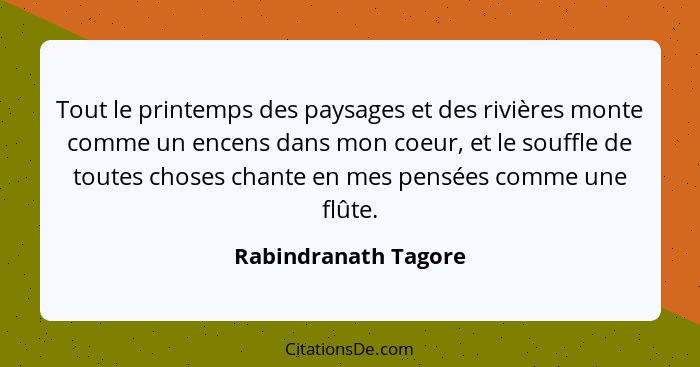 Tout le printemps des paysages et des rivières monte comme un encens dans mon coeur, et le souffle de toutes choses chante en me... - Rabindranath Tagore