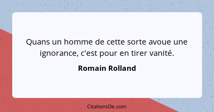 Quans un homme de cette sorte avoue une ignorance, c'est pour en tirer vanité.... - Romain Rolland
