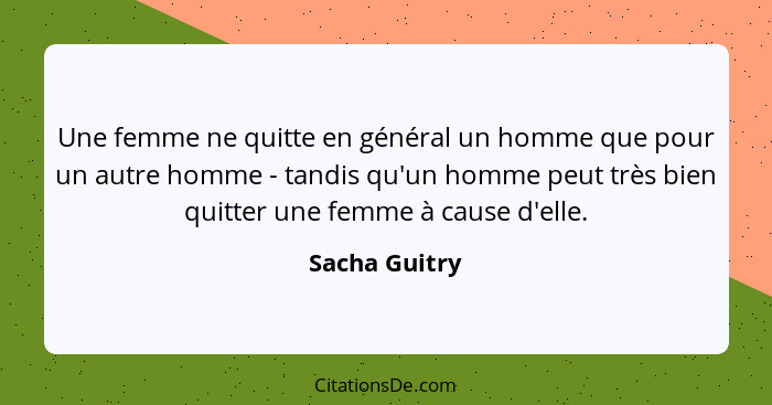 Une femme ne quitte en général un homme que pour un autre homme - tandis qu'un homme peut très bien quitter une femme à cause d'elle.... - Sacha Guitry