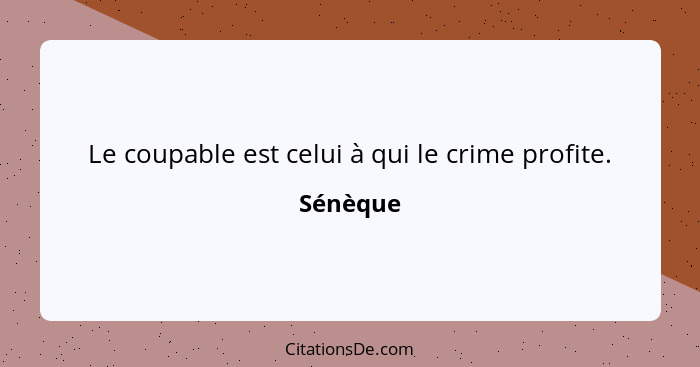 Le coupable est celui à qui le crime profite.... - Sénèque