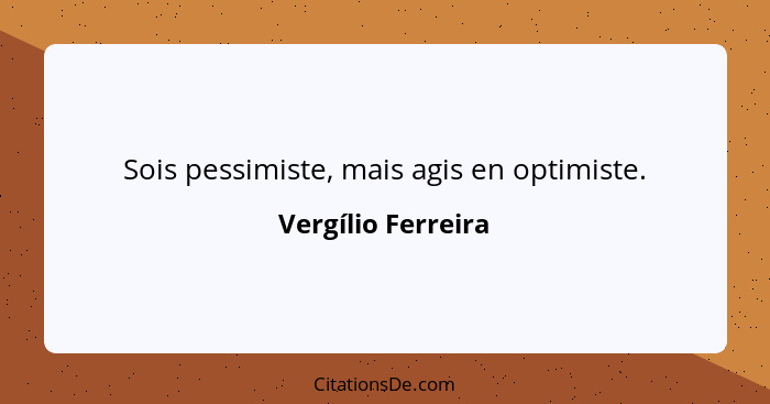 Sois pessimiste, mais agis en optimiste.... - Vergílio Ferreira