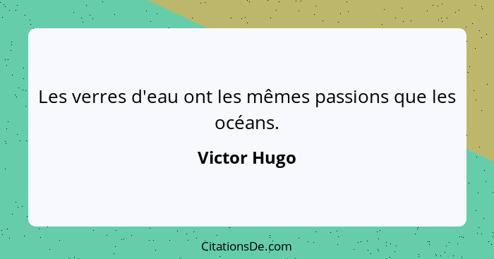 Les verres d'eau ont les mêmes passions que les océans.... - Victor Hugo