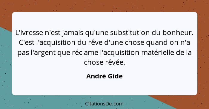 L'ivresse n'est jamais qu'une substitution du bonheur. C'est l'acquisition du rêve d'une chose quand on n'a pas l'argent que réclame l'ac... - André Gide