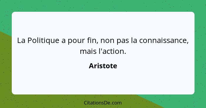 La Politique a pour fin, non pas la connaissance, mais l'action.... - Aristote