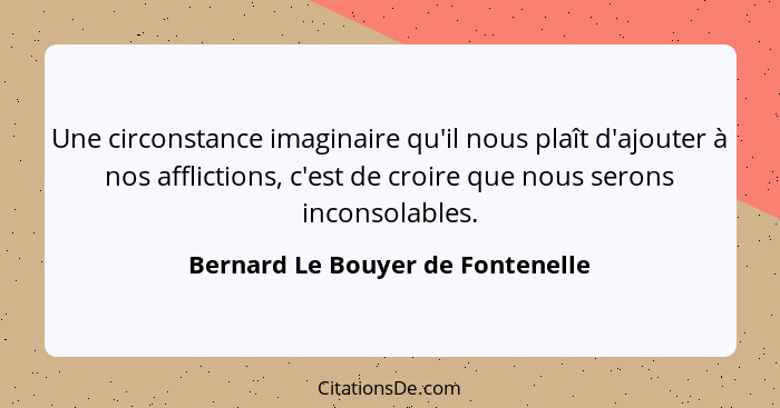 Une circonstance imaginaire qu'il nous plaît d'ajouter à nos afflictions, c'est de croire que nous serons inconsolab... - Bernard Le Bouyer de Fontenelle