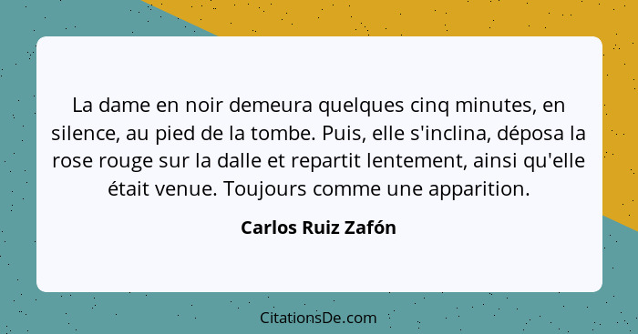 La dame en noir demeura quelques cinq minutes, en silence, au pied de la tombe. Puis, elle s'inclina, déposa la rose rouge sur la... - Carlos Ruiz Zafón