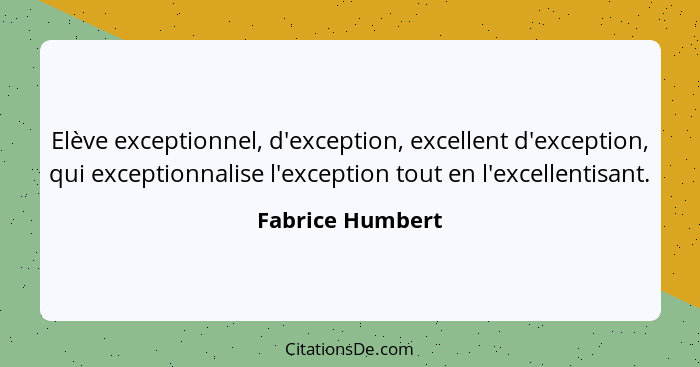 Elève exceptionnel, d'exception, excellent d'exception, qui exceptionnalise l'exception tout en l'excellentisant.... - Fabrice Humbert