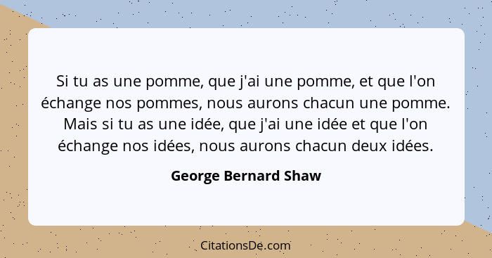 Si tu as une pomme, que j'ai une pomme, et que l'on échange nos pommes, nous aurons chacun une pomme. Mais si tu as une idée, qu... - George Bernard Shaw