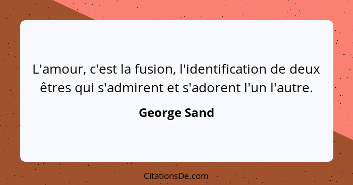 L'amour, c'est la fusion, l'identification de deux êtres qui s'admirent et s'adorent l'un l'autre.... - George Sand