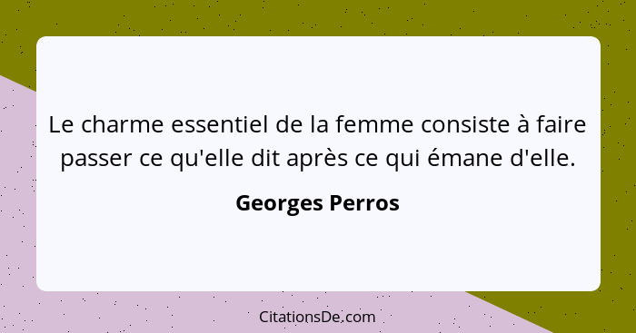 Le charme essentiel de la femme consiste à faire passer ce qu'elle dit après ce qui émane d'elle.... - Georges Perros