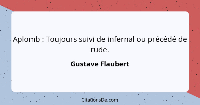 Aplomb : Toujours suivi de infernal ou précédé de rude.... - Gustave Flaubert