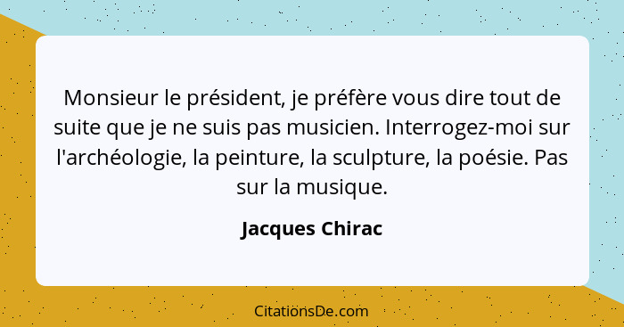 Monsieur le président, je préfère vous dire tout de suite que je ne suis pas musicien. Interrogez-moi sur l'archéologie, la peinture,... - Jacques Chirac