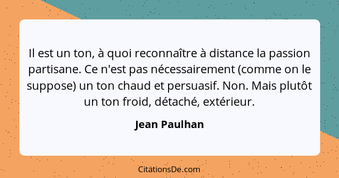 Il est un ton, à quoi reconnaître à distance la passion partisane. Ce n'est pas nécessairement (comme on le suppose) un ton chaud et pe... - Jean Paulhan