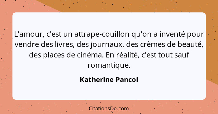 L'amour, c'est un attrape-couillon qu'on a inventé pour vendre des livres, des journaux, des crèmes de beauté, des places de cinéma... - Katherine Pancol