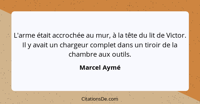 L'arme était accrochée au mur, à la tête du lit de Victor. Il y avait un chargeur complet dans un tiroir de la chambre aux outils.... - Marcel Aymé