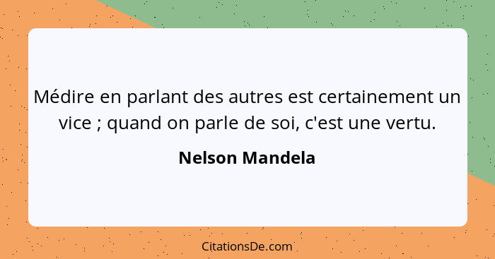 Médire en parlant des autres est certainement un vice ; quand on parle de soi, c'est une vertu.... - Nelson Mandela