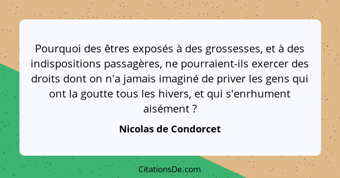 Pourquoi des êtres exposés à des grossesses, et à des indispositions passagères, ne pourraient-ils exercer des droits dont on n... - Nicolas de Condorcet