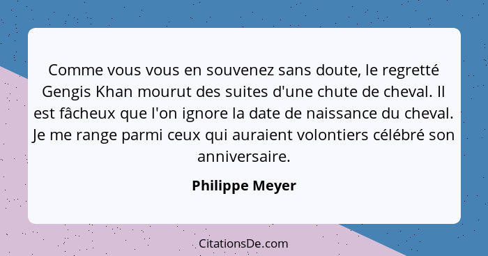 Comme vous vous en souvenez sans doute, le regretté Gengis Khan mourut des suites d'une chute de cheval. Il est fâcheux que l'on igno... - Philippe Meyer