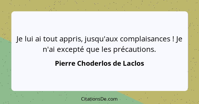 Je lui ai tout appris, jusqu'aux complaisances ! Je n'ai excepté que les précautions.... - Pierre Choderlos de Laclos