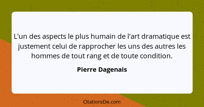 L'un des aspects le plus humain de l'art dramatique est justement celui de rapprocher les uns des autres les hommes de tout rang et... - Pierre Dagenais