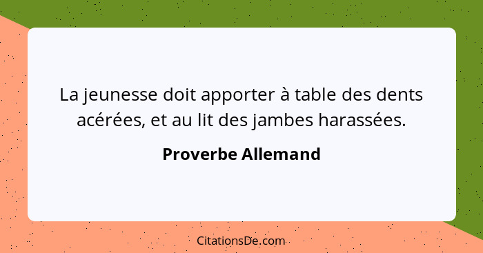 La jeunesse doit apporter à table des dents acérées, et au lit des jambes harassées.... - Proverbe Allemand