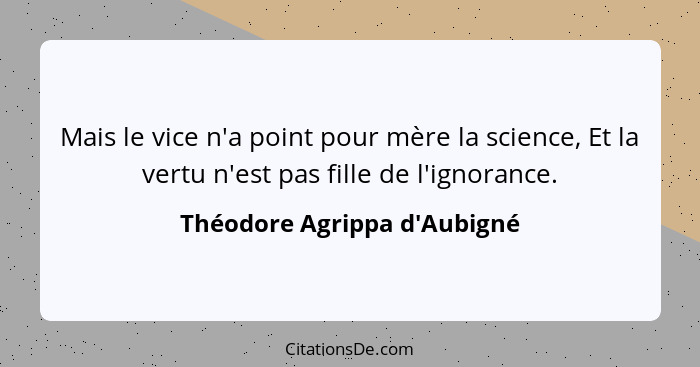 Mais le vice n'a point pour mère la science, Et la vertu n'est pas fille de l'ignorance.... - Théodore Agrippa d'Aubigné