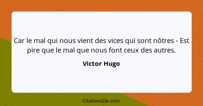 Car le mal qui nous vient des vices qui sont nôtres - Est pire que le mal que nous font ceux des autres.... - Victor Hugo