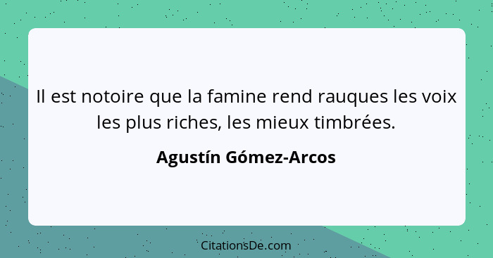 Il est notoire que la famine rend rauques les voix les plus riches, les mieux timbrées.... - Agustín Gómez-Arcos