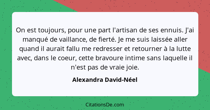 On est toujours, pour une part l'artisan de ses ennuis. J'ai manqué de vaillance, de fierté. Je me suis laissée aller quand il... - Alexandra David-Néel