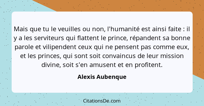 Mais que tu le veuilles ou non, l'humanité est ainsi faite : il y a les serviteurs qui flattent le prince, répandent sa bonne p... - Alexis Aubenque